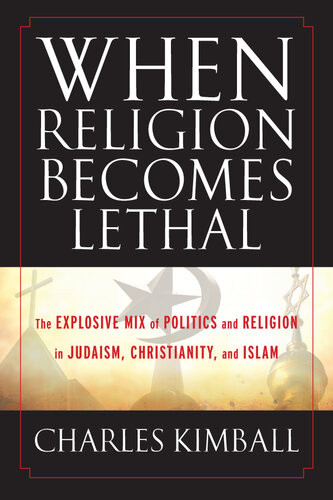 When Religion Becomes Lethal The Explosive Mix Of Politics And Religion In Judaism Christianity And Islam Charles Kimball