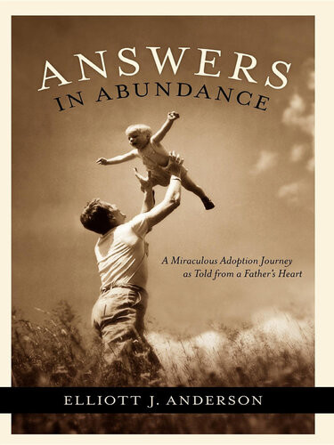 Answers In Abundance A Miraculous Adoption Journey As Told From A Fathers Heart Elliott J Anderson