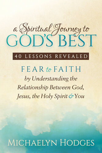 A Spiritual Journey To Gods Best 40 Lessons Revealed Fear To Faith By Understanding The Relationship With God Jesus The Holy Spirit You Michaelyn Hodges