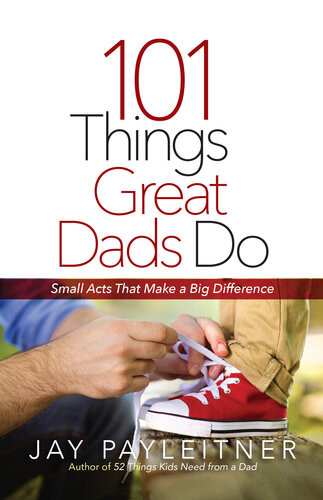 101 Things Great Dads Do Small Acts That Make A Big Difference Jay Payleitner