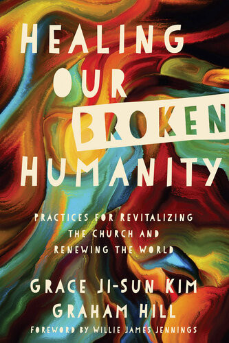 Healing Our Broken Humanity Practices For Revitalizing The Church And Renewing The World Grace Jisun Kim Graham Hill