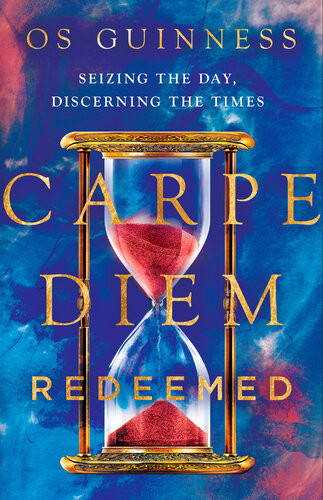 Carpe Diem Redeemed Seizing The Day Discerning The Times Os Guinness