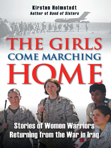 The Girls Come Marching Home Stories Of Women Warriors Returning From The War In Iraq Kirsten Holmstedt