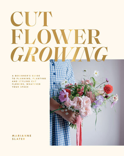 Cut Flower Growing A Beginners Guide To Planning Planting And Styling Cut Flowers No Matter Your Space Marianne Slater