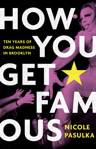 How You Get Famous Ten Years Of Drag Madness In Brooklyn 1st Edition Nicole Pasulka