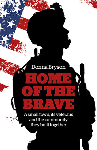 Home Of The Brave A Small Town Its Veterans And The Community They Built Together Donna Bryson