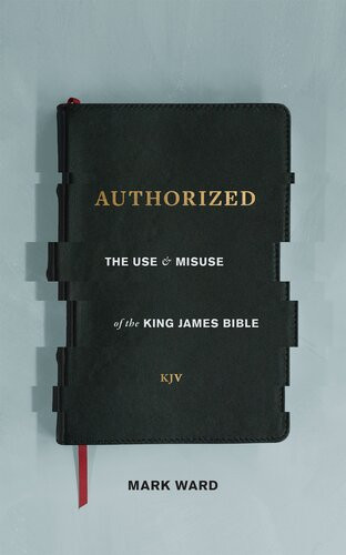 Authorized The Use And Misuse Of The King James Bible Mark Ward