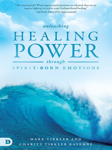 Unleashing Healing Power Through Spiritborn Emotions Experiencing God Through Kingdom Emotions Mark Virkler Charity Virkler Kayembe