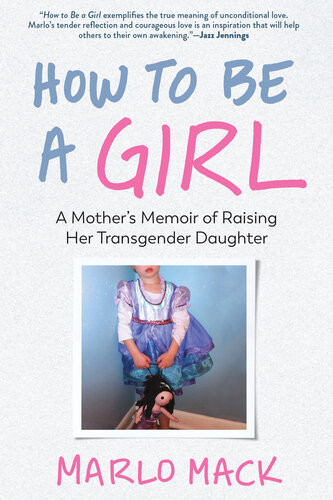 How To Be A Girl A Mothers Memoir Of Raising Her Transgender Daughter Marlo Mack