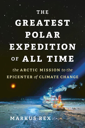 The Greatest Polar Expedition Of All Time The Arctic Mission To The Epicenter Of Climate Change Markus Rex