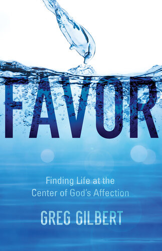 Favor Finding Life At The Center Of Gods Affection Greg Gilbert