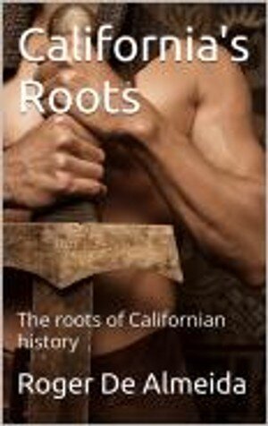 Californias Roots Californias True History Roger De Almeida