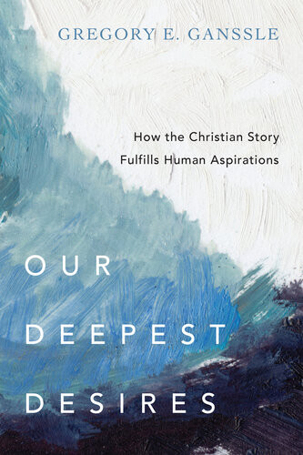 Our Deepest Desires How The Christian Story Fulfills Human Aspirations Gregory E Ganssle