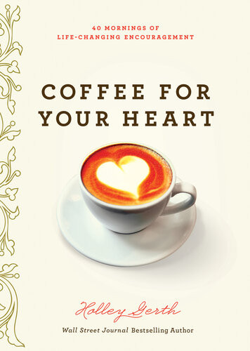 Coffee For Your Heart 40 Mornings Of Lifechanging Encouragement Holley Gerth
