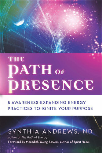 The Path Of Presence 8 Awarenessexpanding Energy Practices To Ignite Your Purpose 1st Edition Synthia Andrews