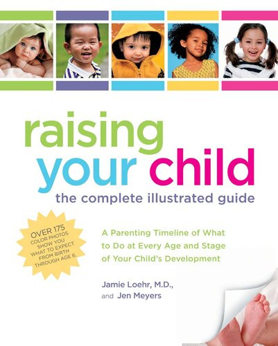 Raising Your Child The Complete Illustrated Guide A Parenting Timeline Of What To Do At Every Age And Stage Of Your Childs Development Jen Meyers Jamie Loehr Md