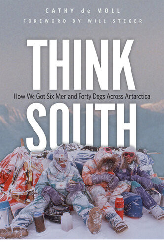 Think South How We Got Six Men And Forty Dogs Across Antarctica Cathy De Moll