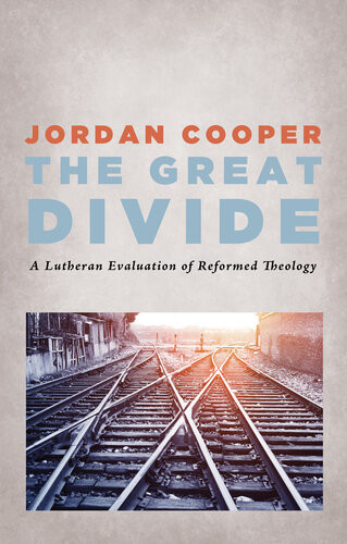The Great Divide A Lutheran Evaluation Of Reformed Theology Jordan Cooper