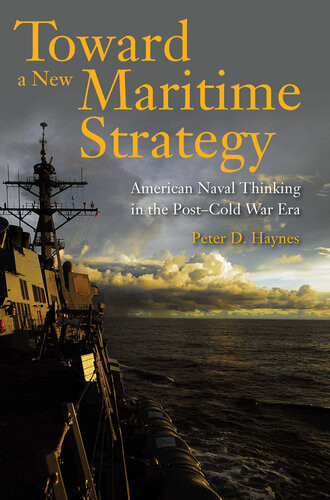 Toward A New Maritime Strategy American Naval Thinking In The Postcold War Era Peter Haynes