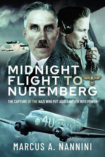 Midnight Flight To Nuremberg The Capture Of The Nazi Who Put Adolf Hitler Into Power Marcus Nannini