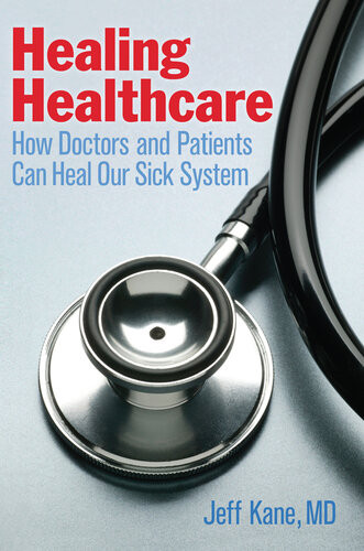 Healing Healthcare How Doctors And Patients Can Heal Our Sick System Jeff Kane