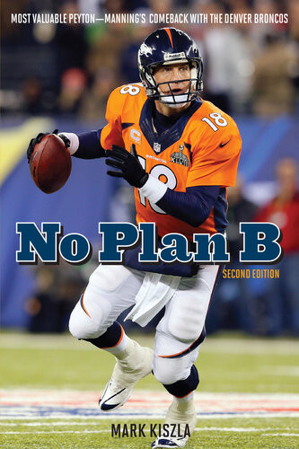 No Plan B Most Valuable Peytonmannings Comeback With The Denver Broncos 2nd Edition Mark Kiszla