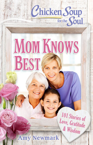 Chicken Soup For The Soul Mom Knows Best 101 Stories Of Love Gratitude Wisdom Amy Newmark