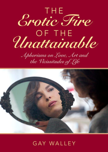 The Erotic Fire Of The Unattainable Aphorisms On Love Art And The Vicissitudes Of Life Gay Walley