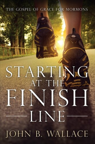 Starting At The Finish Line The Gospel Of Grace For Mormons John B Wallace