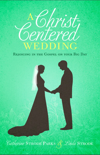 A Christcentered Wedding Rejoicing In The Gospel On Your Big Day Catherine Parks Linda Strode