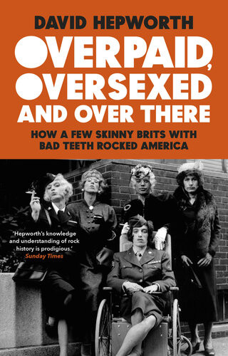 Overpaid Oversexed And Over There How A Few Skinny Brits With Bad Teeth Rocked America David Hepworth