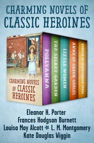 Charming Novels Of Classic Heroines Pollyanna The Secret Garden Little Women Anne Of Green Gables And Rebecca Of Sunnybrook Farm Eleanor H Porter Frances Hodgson Burnett Louisa May Alcott L M Montgomery Kate Douglas Wiggin