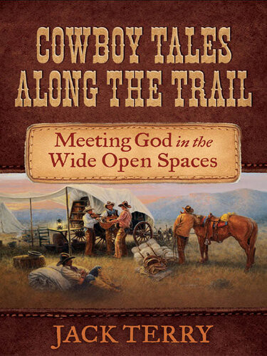 Cowboy Tales Along The Trail Meeting God In The Wide Open Spaces Jack Terry
