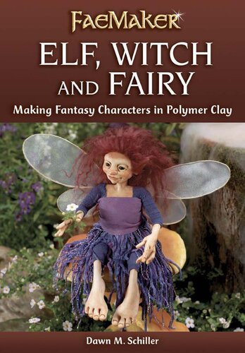 Elf Witch And Fairy Making Fantasy Characters In Polymer Clay Dawn M Schiller