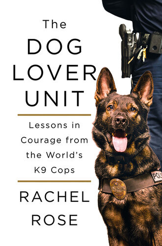 The Dog Lover Unit Lessons In Courage From The Worlds K9 Cops Rachel Rose
