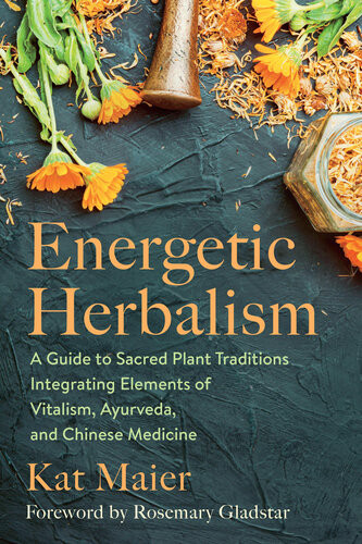 Energetic Herbalism A Guide To Sacred Plant Traditions Integrating Elements Of Vitalism Ayurveda And Chinese Medicine Kat Maier