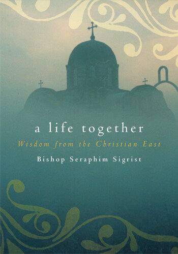 A Life Together Wisdom From The Christian East Bishop Seraphim Sigrist