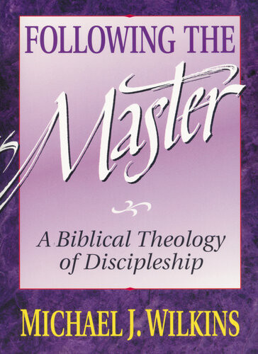 Following The Master A Biblical Theology Of Discipleship Michael J Wilkins