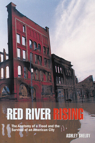 Red River Rising The Anatomy Of A Flood And The Survival Of An American City Ashley Shelby