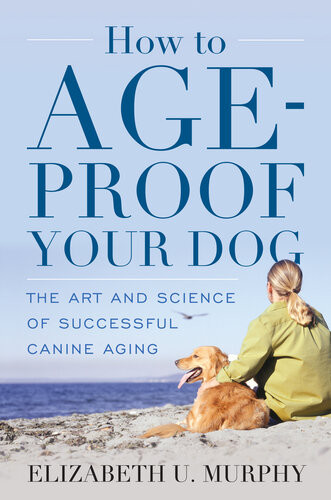 How To Ageproof Your Dog The Art And Science Of Successful Canine Aging Elizabeth U Murphy