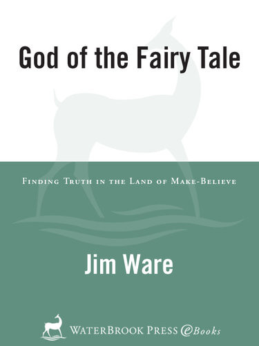 The God Of The Fairy Tale Finding Truth In The Land Of Makebelieve Jim Ware