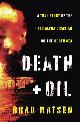 Death And Oil A True Story Of The Piper Alpha Disaster On The North Sea Brad Matsen