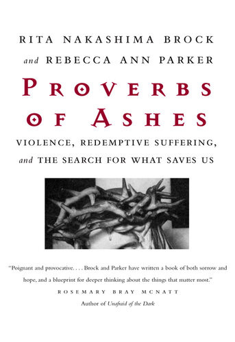 Proverbs Of Ashes Violence Redemptive Suffering And The Search For What Saves Us Rita Nakashima Brock Rebecca Ann Parker