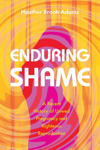 Enduring Shame A Recent History Of Unwed Pregnancy And Righteous Reproduction Heather Brook Adams