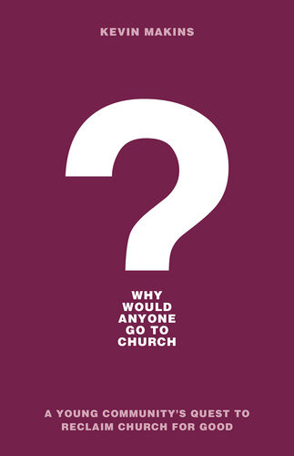 Why Would Anyone Go To Church A Young Communitys Quest To Reclaim Church For Good Kevin Makins