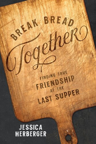 Break Bread Together Finding True Friendship At The Last Supper Jessica Herberger