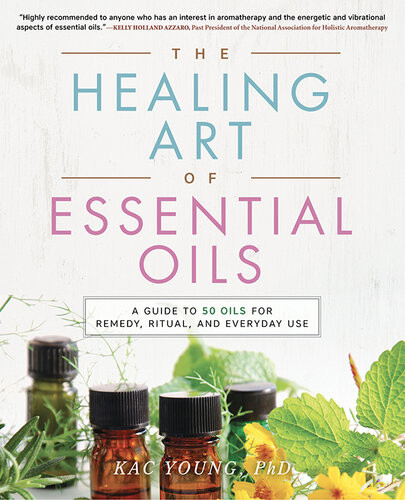 The Healing Art Of Essential Oils A Guide To 50 Oils For Remedy Ritual And Everyday Use Kac Young