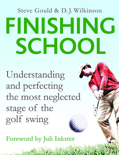 Finishing School Understanding And Perfecting The Most Neglected Stage Of The Golf Swing Steve Gould D J Wilkinson