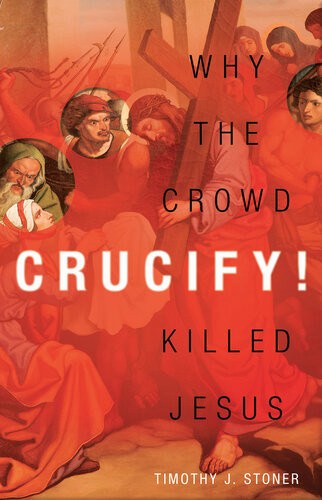 Crucify Why The Crowd Killed Jesus Timothy J Stoner