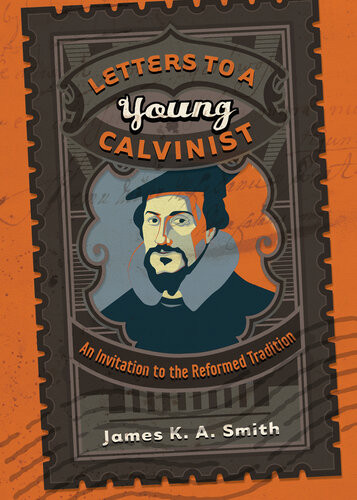Letters To A Young Calvinist An Invitation To The Reformed Tradition James K A Smith